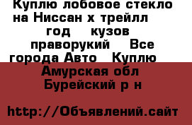 Куплю лобовое стекло на Ниссан х трейлл 2014 год 32 кузов , праворукий  - Все города Авто » Куплю   . Амурская обл.,Бурейский р-н